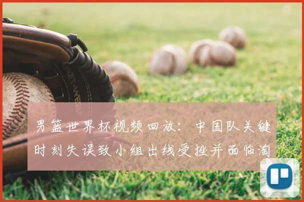 男篮世界杯视频回放：中国队关键时刻失误致小组出线受挫并面临淘汰赛压力