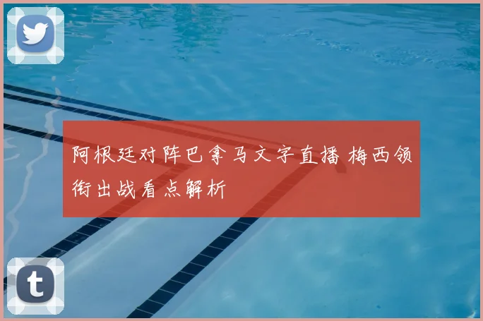 阿根廷对阵巴拿马文字直播 梅西领衔出战看点解析