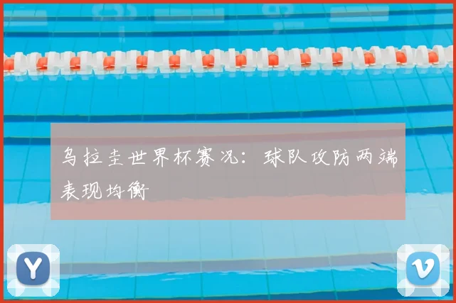 乌拉圭世界杯赛况：球队攻防两端表现均衡