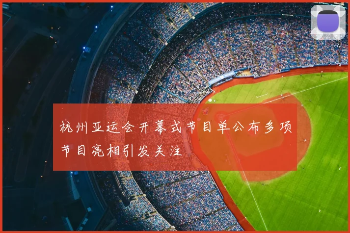 杭州亚运会开幕式节目单公布多项节目亮相引发关注