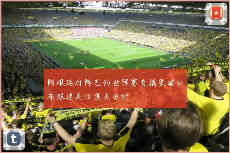阿根廷对阵巴西世预赛直播渠道公布球迷关注焦点分析