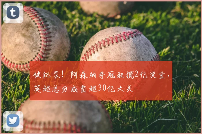 破纪录！阿森纳夺冠狂揽2亿奖金，英超总分成首超30亿大关