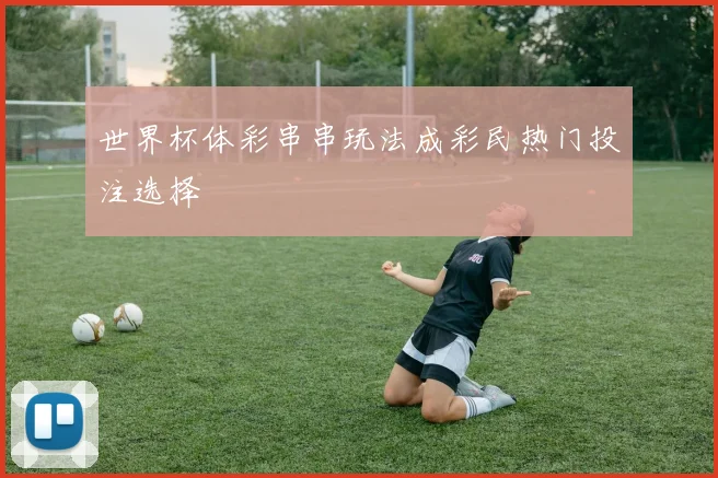 世界杯体彩串串玩法成彩民热门投注选择