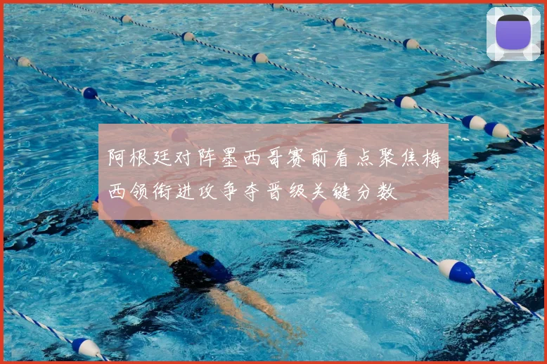 阿根廷对阵墨西哥赛前看点聚焦梅西领衔进攻争夺晋级关键分数