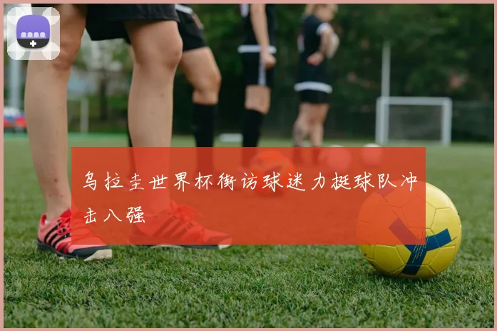 乌拉圭世界杯街访球迷力挺球队冲击八强