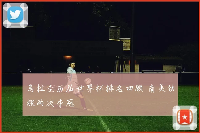 乌拉圭历届世界杯排名回顾 南美劲旅两次夺冠