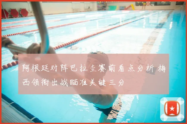阿根廷对阵巴拉圭赛前看点分析 梅西领衔出战瞄准关键三分