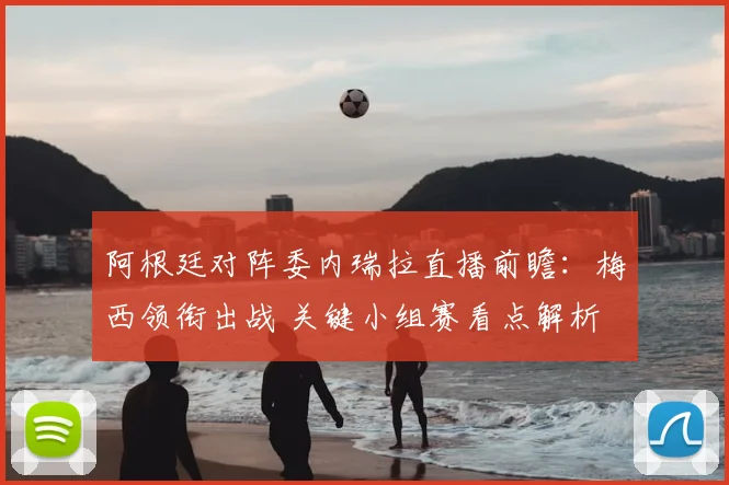 阿根廷对阵委内瑞拉直播前瞻：梅西领衔出战 关键小组赛看点解析