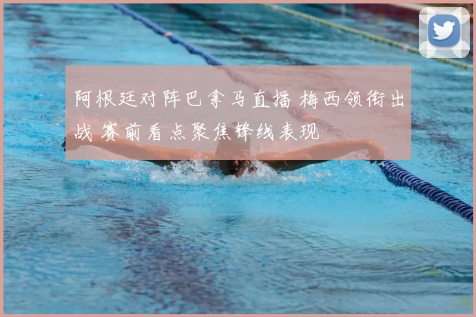 阿根廷对阵巴拿马直播 梅西领衔出战 赛前看点聚焦锋线表现