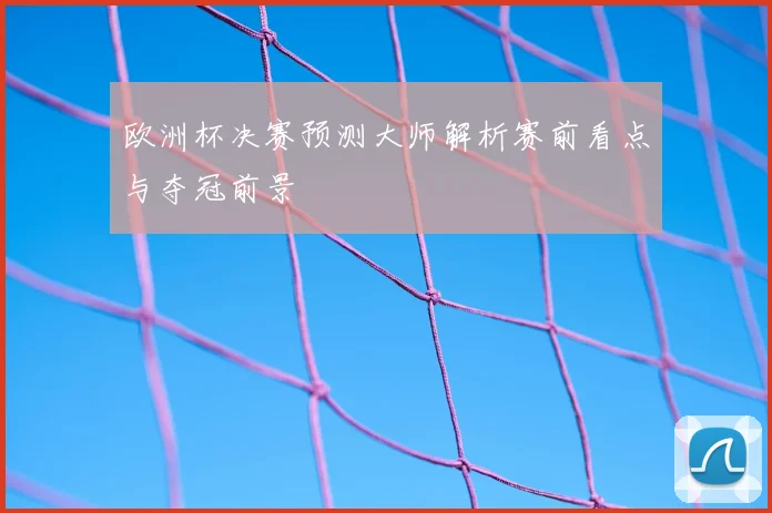 欧洲杯决赛预测大师解析赛前看点与夺冠前景