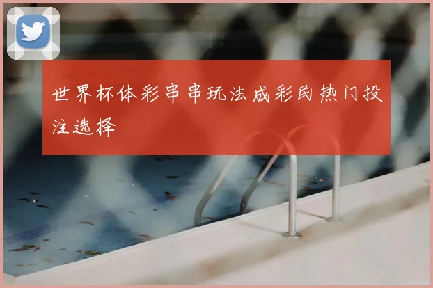 世界杯体彩串串玩法成彩民热门投注选择