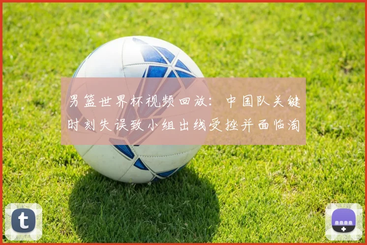 男篮世界杯视频回放：中国队关键时刻失误致小组出线受挫并面临淘汰赛压力