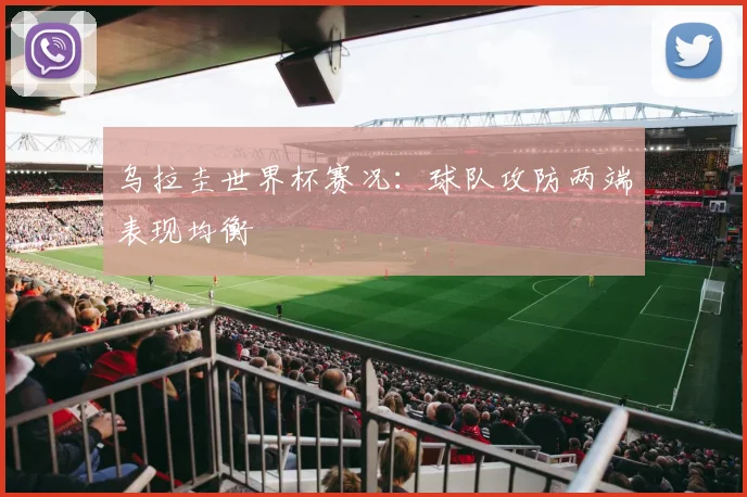乌拉圭世界杯赛况:球队攻防两端表现均衡