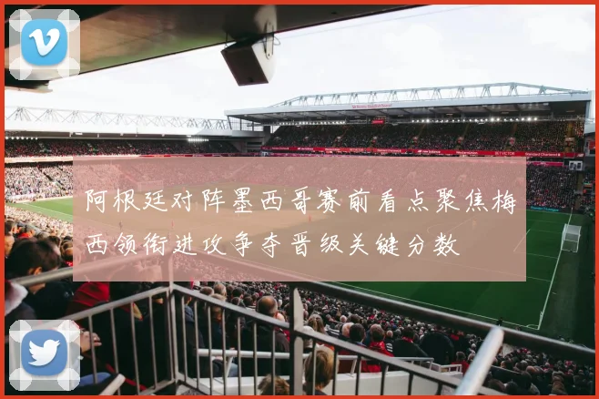 阿根廷对阵墨西哥赛前看点聚焦梅西领衔进攻争夺晋级关键分数