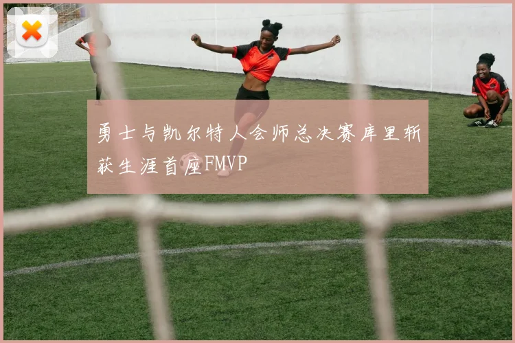 勇士与凯尔特人会师总决赛库里斩获生涯首座FMVP