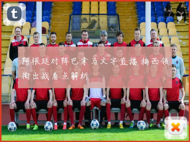阿根廷对阵巴拿马文字直播 梅西领衔出战看点解析