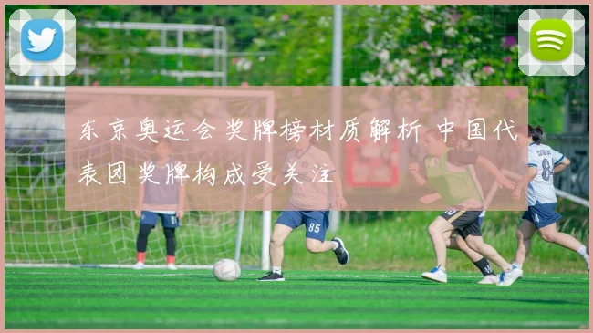 东京奥运会奖牌榜材质解析 中国代表团奖牌构成受关注