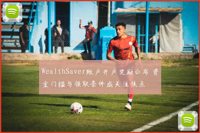 WealthSaver账户开户奖励公布 资金门槛与领取条件成关注焦点