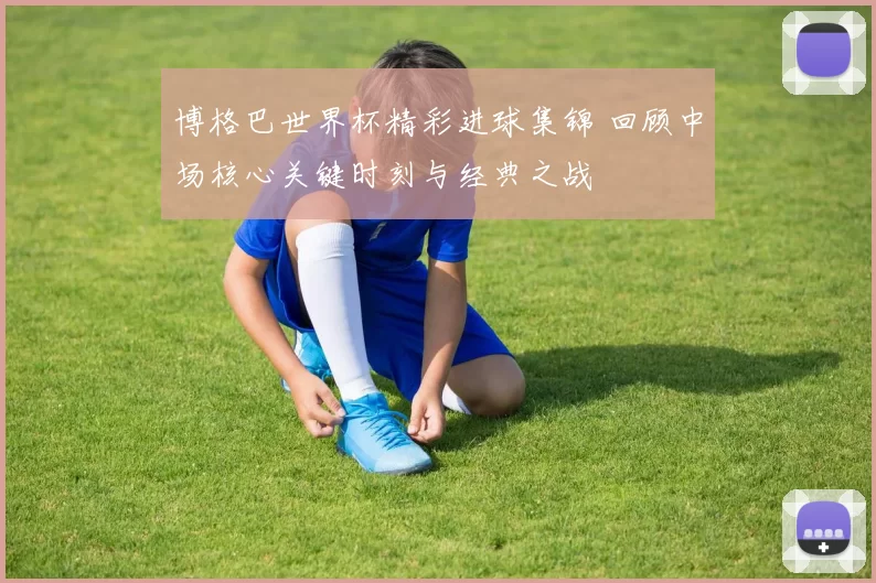 博格巴世界杯精彩进球集锦 回顾中场核心关键时刻与经典之战