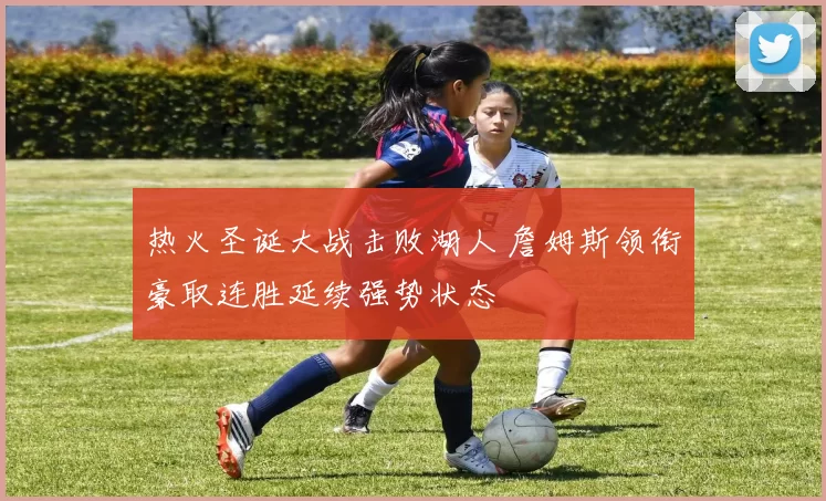 热火圣诞大战击败湖人 詹姆斯领衔豪取连胜延续强势状态