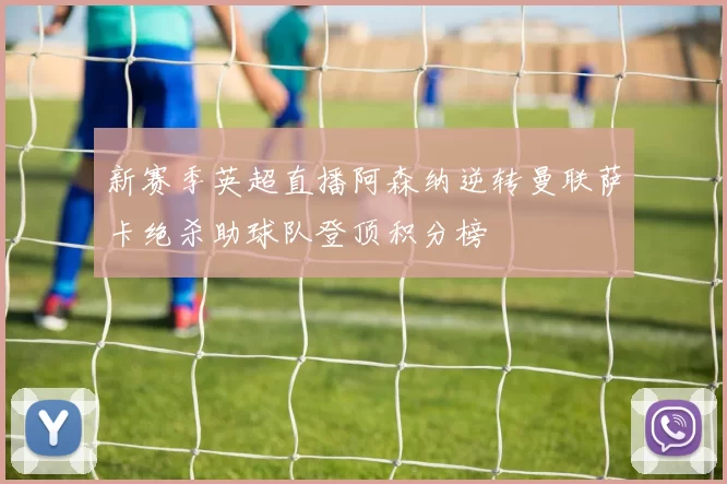 新赛季英超直播阿森纳逆转曼联萨卡绝杀助球队登顶积分榜