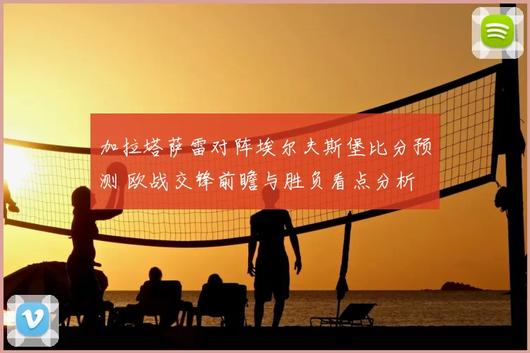 加拉塔萨雷对阵埃尔夫斯堡比分预测 欧战交锋前瞻与胜负看点分析