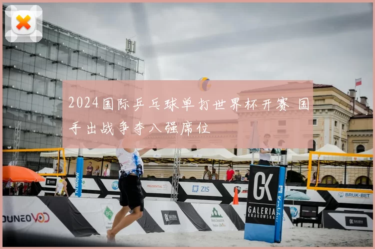 2024国际乒乓球单打世界杯开赛 国手出战争夺八强席位