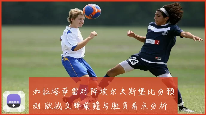加拉塔萨雷对阵埃尔夫斯堡比分预测 欧战交锋前瞻与胜负看点分析