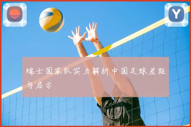 瑞士国家队实力解析中国足球差距与启示