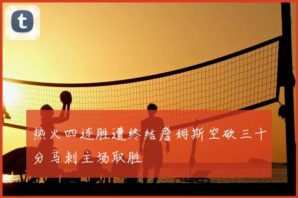 热火四连胜遭终结詹姆斯空砍三十分马刺主场取胜