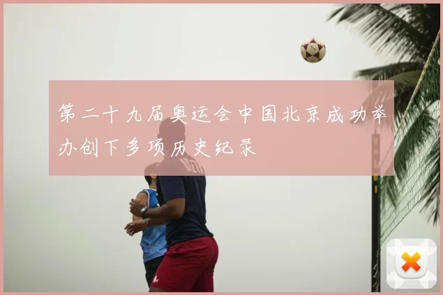 第二十九届奥运会中国北京成功举办创下多项历史纪录