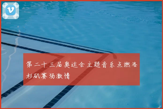 第二十三届奥运会主题音乐点燃洛杉矶赛场激情