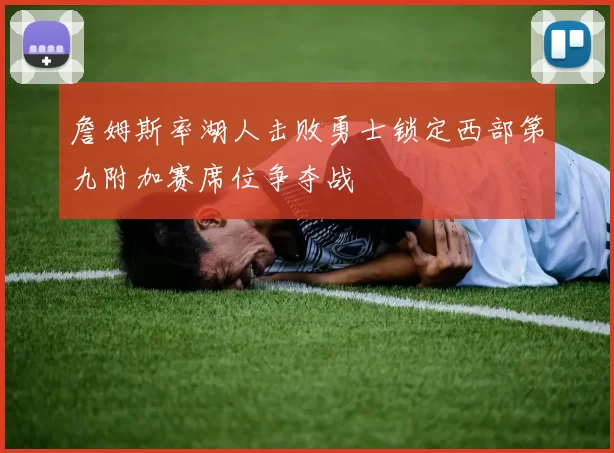 詹姆斯率湖人击败勇士锁定西部第九附加赛席位争夺战