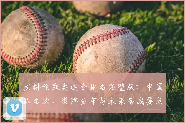 女排伦敦奥运会排名完整版:中国队名次、奖牌分布与未来备战要点