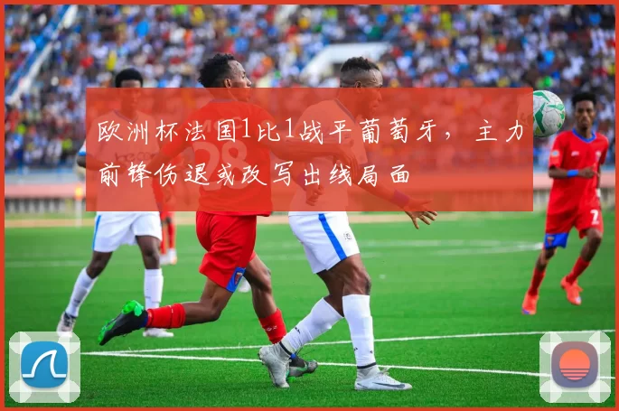 欧洲杯法国1比1战平葡萄牙,主力前锋伤退或改写出线局面