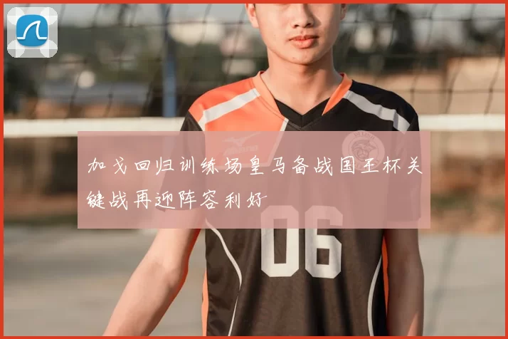 加戈回归训练场皇马备战国王杯关键战再迎阵容利好