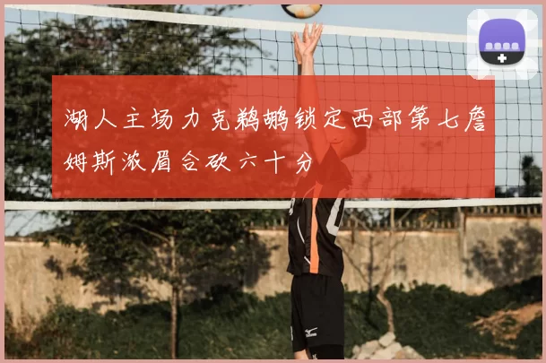 湖人主场力克鹈鹕锁定西部第七詹姆斯浓眉合砍六十分