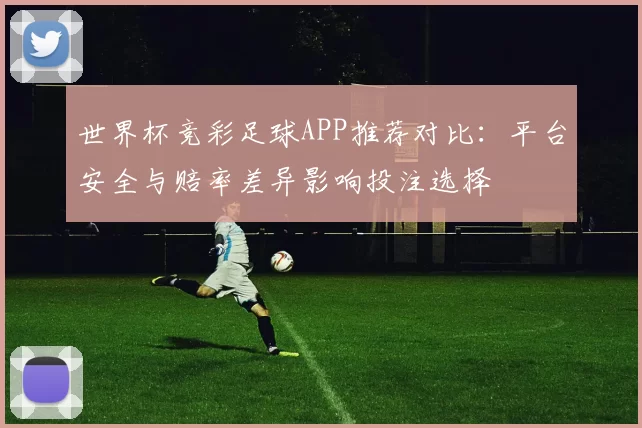 世界杯竞彩足球APP推荐对比：平台安全与赔率差异影响投注选择