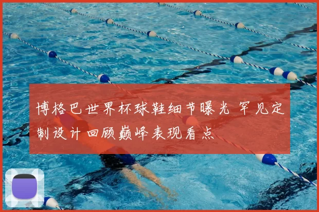 博格巴世界杯球鞋细节曝光 罕见定制设计回顾巅峰表现看点