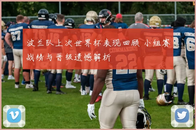 波兰队上次世界杯表现回顾 小组赛战绩与晋级遗憾解析