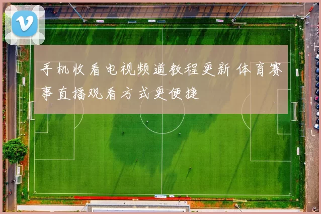 手机收看电视频道教程更新 体育赛事直播观看方式更便捷