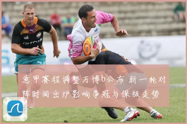 意甲赛程调整万博b公布 新一轮对阵时间出炉影响争冠与保级走势