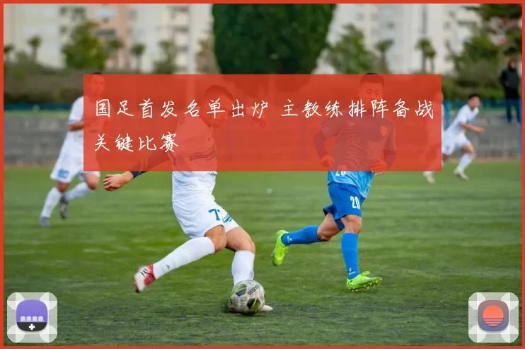 国足首发名单出炉 主教练排阵备战关键比赛