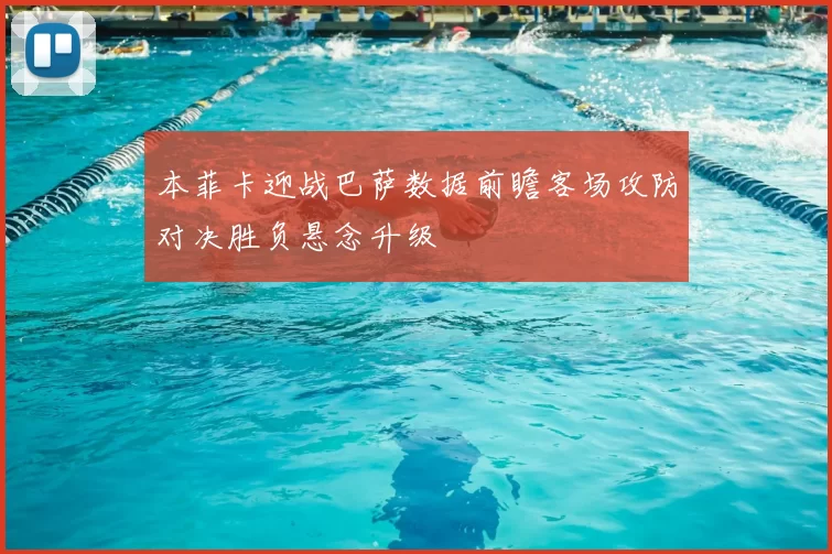 本菲卡迎战巴萨数据前瞻客场攻防对决胜负悬念升级