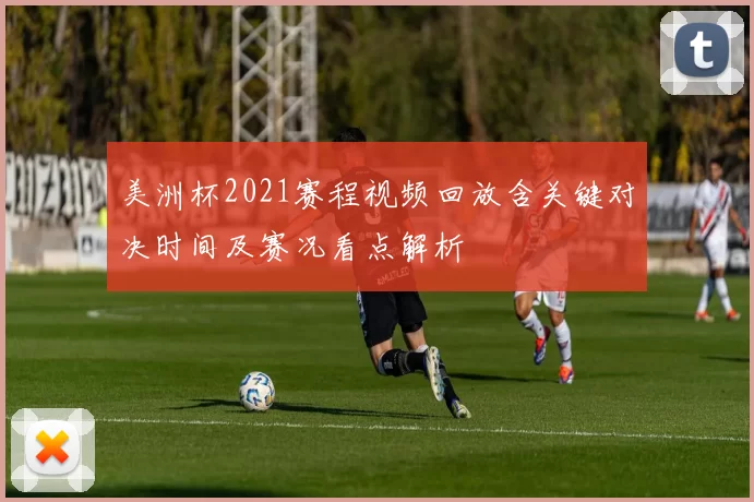 美洲杯2021赛程视频回放含关键对决时间及赛况看点解析