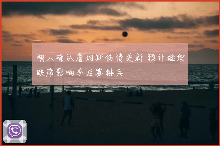 湖人确认詹姆斯伤情更新 预计继续缺席影响季后赛排兵