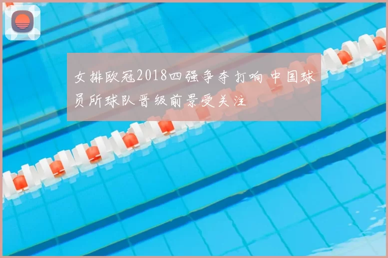 女排欧冠2018四强争夺打响 中国球员所球队晋级前景受关注