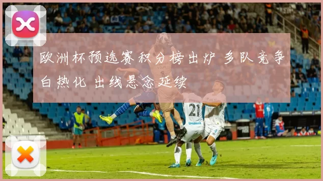 欧洲杯预选赛积分榜出炉 多队竞争白热化 出线悬念延续