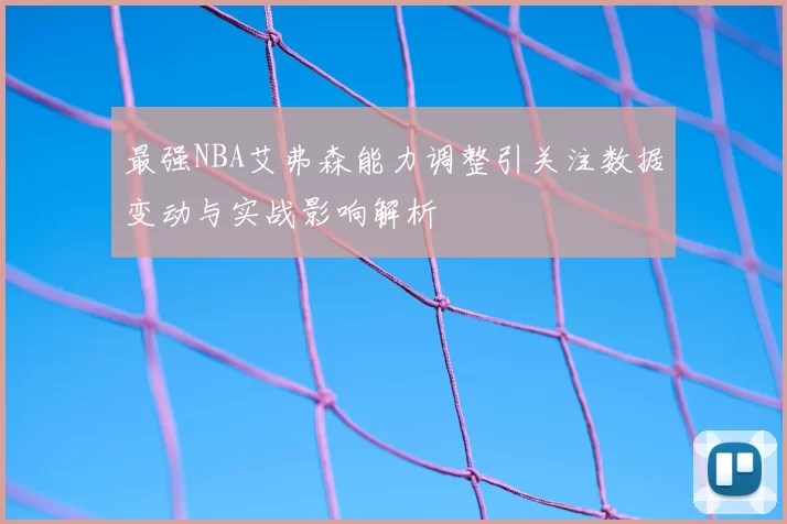 最强NBA艾弗森能力调整引关注数据变动与实战影响解析