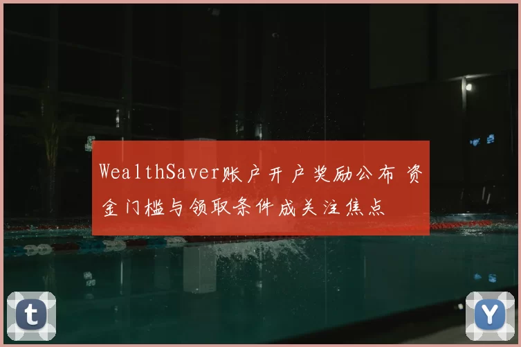 WealthSaver账户开户奖励公布 资金门槛与领取条件成关注焦点